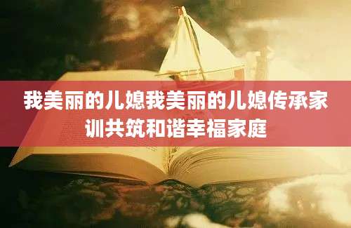 我美丽的儿媳我美丽的儿媳传承家训共筑和谐幸福家庭