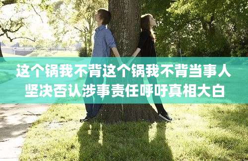 这个锅我不背这个锅我不背当事人坚决否认涉事责任呼吁真相大白