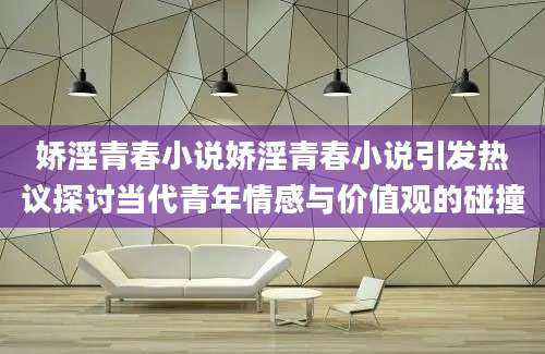 娇淫青春小说娇淫青春小说引发热议探讨当代青年情感与价值观的碰撞