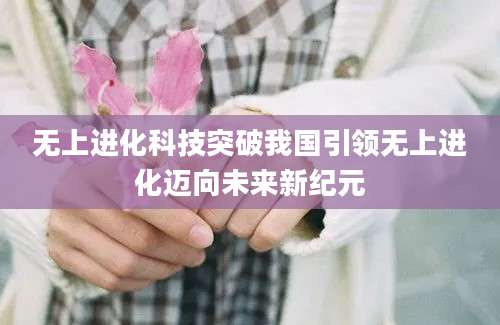 无上进化科技突破我国引领无上进化迈向未来新纪元