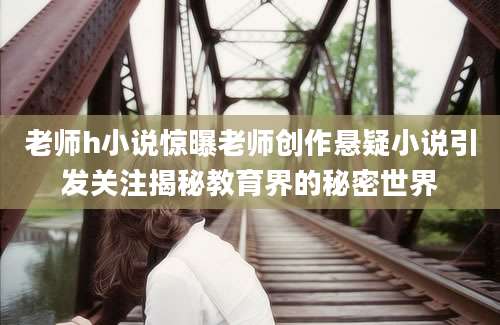 老师h小说惊曝老师创作悬疑小说引发关注揭秘教育界的秘密世界