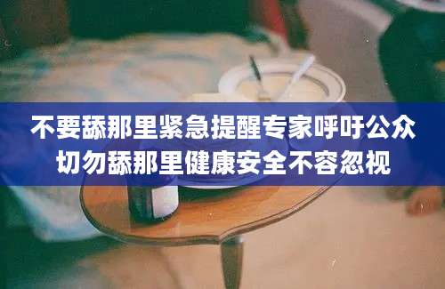 不要舔那里紧急提醒专家呼吁公众切勿舔那里健康安全不容忽视