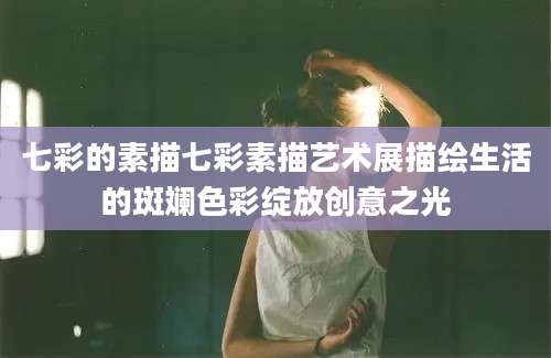 七彩的素描七彩素描艺术展描绘生活的斑斓色彩绽放创意之光