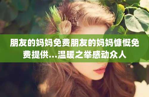 朋友的妈妈免费朋友的妈妈慷慨免费提供...温暖之举感动众人