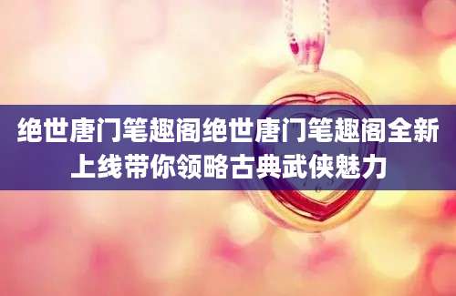 绝世唐门笔趣阁绝世唐门笔趣阁全新上线带你领略古典武侠魅力
