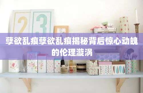 孽欲乱痕孽欲乱痕揭秘背后惊心动魄的伦理漩涡