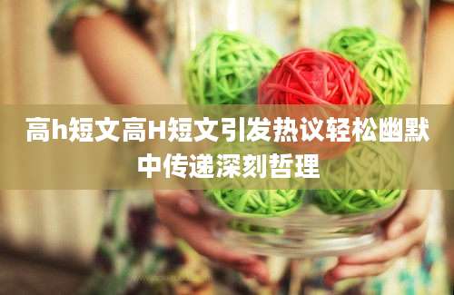 高h短文高H短文引发热议轻松幽默中传递深刻哲理
