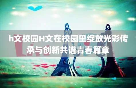 h文校园H文在校园里绽放光彩传承与创新共谱青春篇章