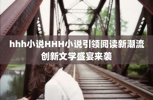 hhh小说HHH小说引领阅读新潮流创新文学盛宴来袭