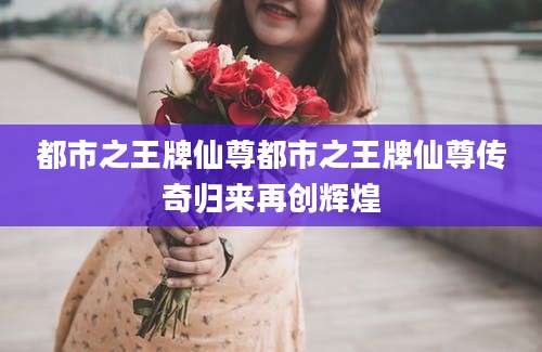 都市之王牌仙尊都市之王牌仙尊传奇归来再创辉煌