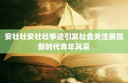 安壮壮安壮壮事迹引发社会关注展现新时代青年风采