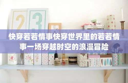 快穿若若情事快穿世界里的若若情事一场穿越时空的浪漫冒险