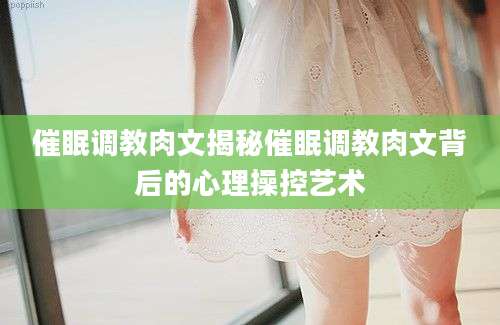 催眠调教肉文揭秘催眠调教肉文背后的心理操控艺术