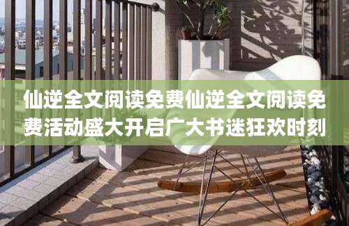 仙逆全文阅读免费仙逆全文阅读免费活动盛大开启广大书迷狂欢时刻