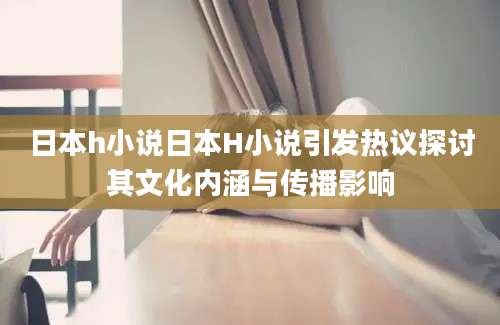 日本h小说日本H小说引发热议探讨其文化内涵与传播影响