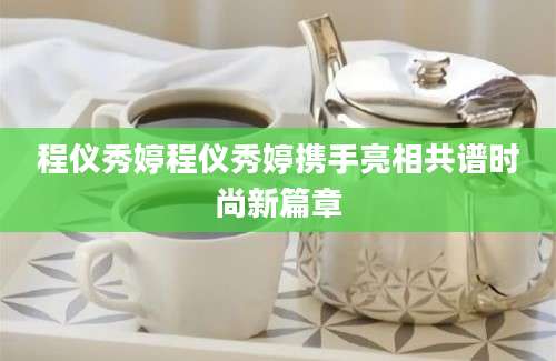 程仪秀婷程仪秀婷携手亮相共谱时尚新篇章