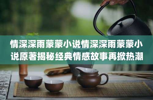 情深深雨蒙蒙小说情深深雨蒙蒙小说原著揭秘经典情感故事再掀热潮