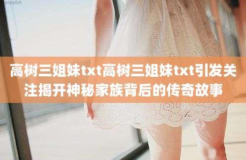 高树三姐妹txt高树三姐妹txt引发关注揭开神秘家族背后的传奇故事