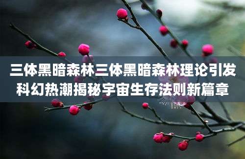 三体黑暗森林三体黑暗森林理论引发科幻热潮揭秘宇宙生存法则新篇章