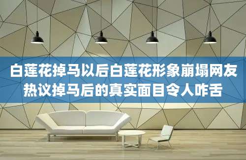 白莲花掉马以后白莲花形象崩塌网友热议掉马后的真实面目令人咋舌