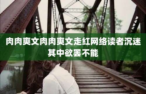 肉肉爽文肉肉爽文走红网络读者沉迷其中欲罢不能