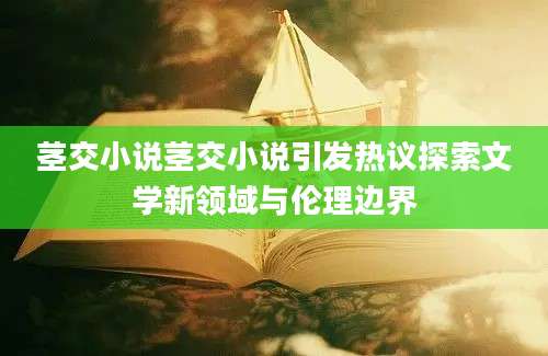 茎交小说茎交小说引发热议探索文学新领域与伦理边界