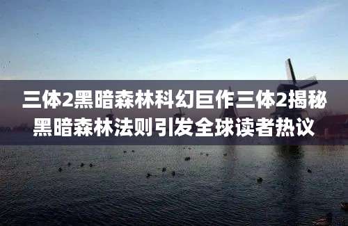 三体2黑暗森林科幻巨作三体2揭秘黑暗森林法则引发全球读者热议