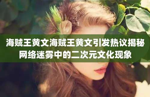 海贼王黄文海贼王黄文引发热议揭秘网络迷雾中的二次元文化现象