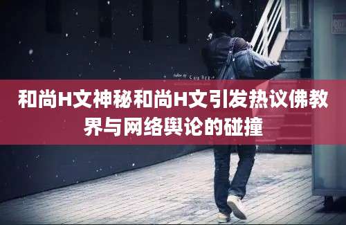 和尚H文神秘和尚H文引发热议佛教界与网络舆论的碰撞