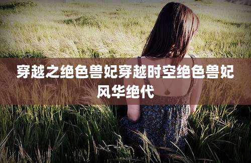 穿越之绝色兽妃穿越时空绝色兽妃风华绝代