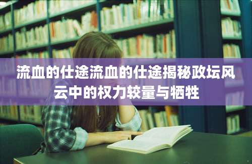 流血的仕途流血的仕途揭秘政坛风云中的权力较量与牺牲