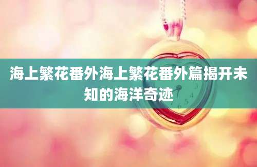 海上繁花番外海上繁花番外篇揭开未知的海洋奇迹