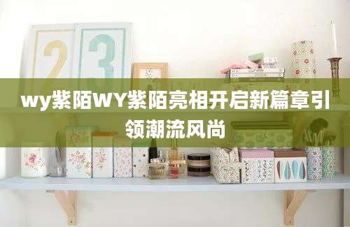 wy紫陌WY紫陌亮相开启新篇章引领潮流风尚