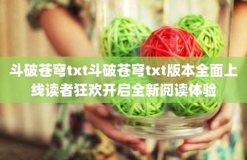斗破苍穹txt斗破苍穹txt版本全面上线读者狂欢开启全新阅读体验