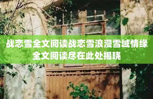 战恋雪全文阅读战恋雪浪漫雪域情缘全文阅读尽在此处揭晓