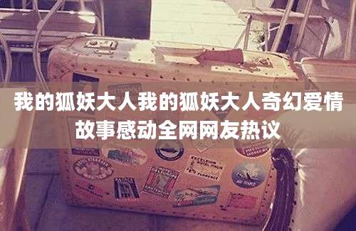我的狐妖大人我的狐妖大人奇幻爱情故事感动全网网友热议