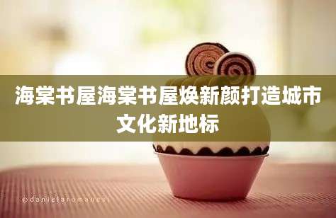 海棠书屋海棠书屋焕新颜打造城市文化新地标