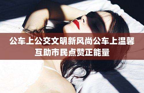 公车上公交文明新风尚公车上温馨互助市民点赞正能量