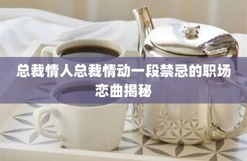 总裁情人总裁情动一段禁忌的职场恋曲揭秘