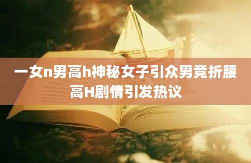 一女n男高h神秘女子引众男竞折腰高H剧情引发热议