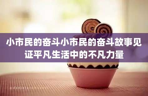 小市民的奋斗小市民的奋斗故事见证平凡生活中的不凡力量