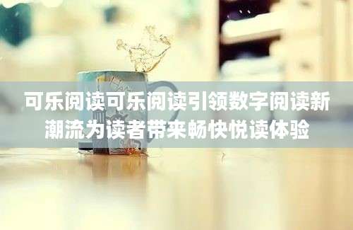 可乐阅读可乐阅读引领数字阅读新潮流为读者带来畅快悦读体验