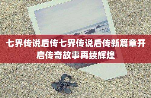 七界传说后传七界传说后传新篇章开启传奇故事再续辉煌