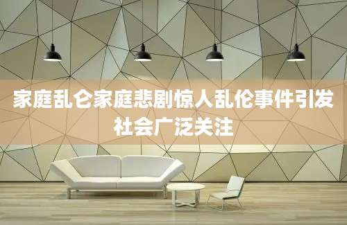 家庭乱仑家庭悲剧惊人乱伦事件引发社会广泛关注