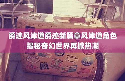 爵迹风津道爵迹新篇章风津道角色揭秘奇幻世界再掀热潮