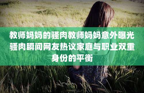 教师妈妈的骚肉教师妈妈意外曝光骚肉瞬间网友热议家庭与职业双重身份的平衡