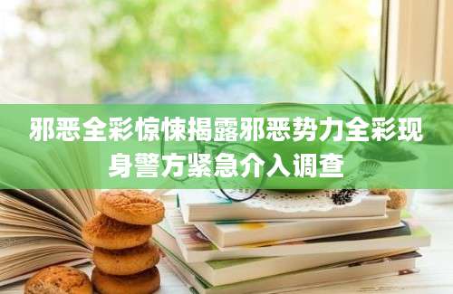 邪恶全彩惊悚揭露邪恶势力全彩现身警方紧急介入调查