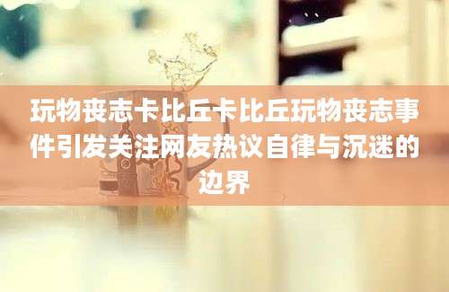 玩物丧志卡比丘卡比丘玩物丧志事件引发关注网友热议自律与沉迷的边界