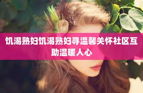 饥渴熟妇饥渴熟妇寻温馨关怀社区互助温暖人心