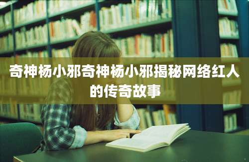 奇神杨小邪奇神杨小邪揭秘网络红人的传奇故事